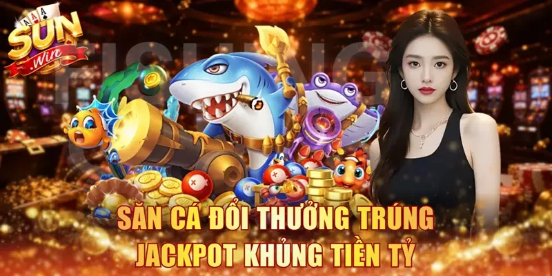 Săn cá đổi thưởng trúng jackpot khủng tiền tỷ